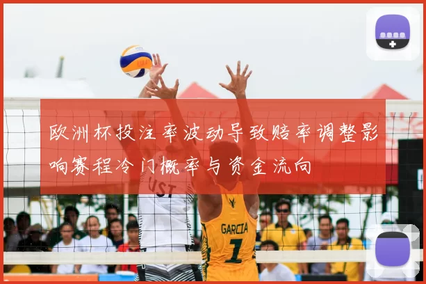 欧洲杯投注率波动导致赔率调整影响赛程冷门概率与资金流向