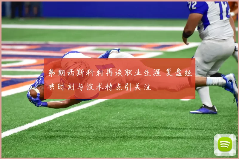 弗朗西斯科利再谈职业生涯 复盘经典时刻与技术特点引关注