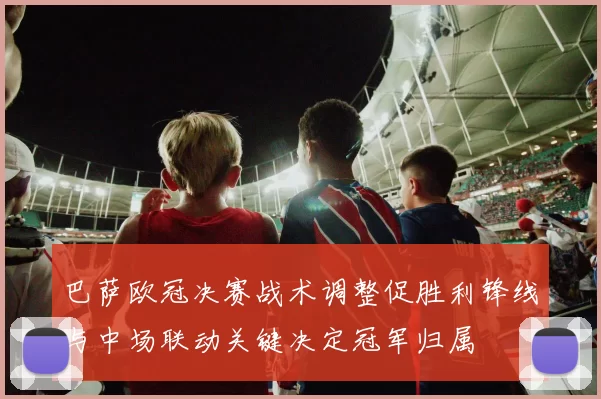 巴萨欧冠决赛战术调整促胜利锋线与中场联动关键决定冠军归属