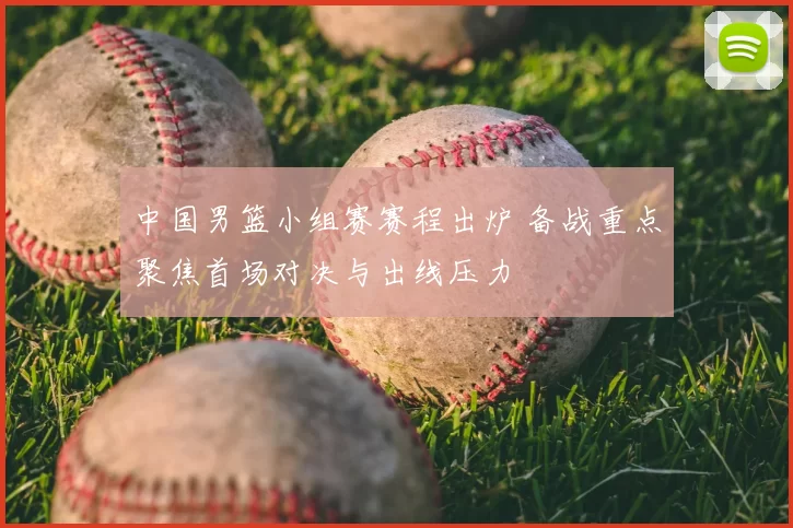 中国男篮小组赛赛程出炉 备战重点聚焦首场对决与出线压力