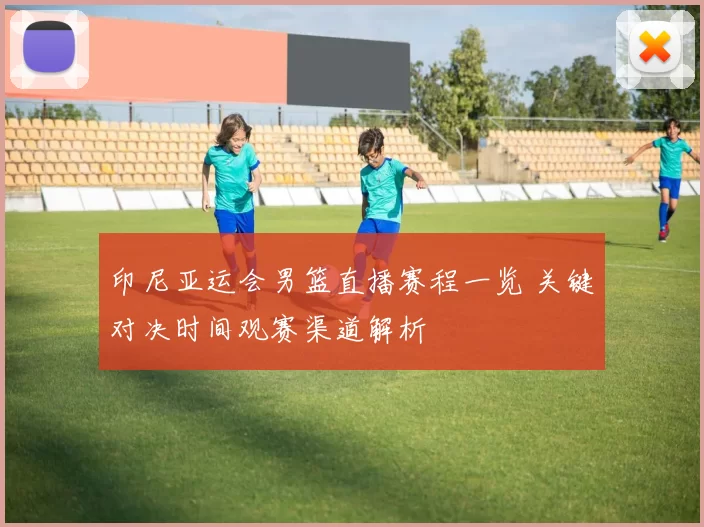 印尼亚运会男篮直播赛程一览 关键对决时间观赛渠道解析