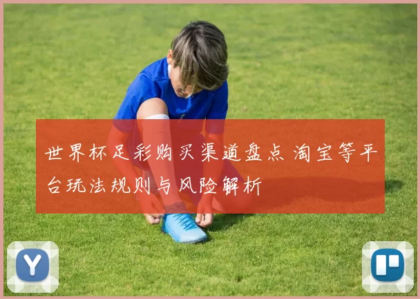 世界杯足彩购买渠道盘点 淘宝等平台玩法规则与风险解析