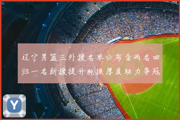 辽宁男篮三外援名单公布含两名回归一名新援提升轮换厚度助力争冠