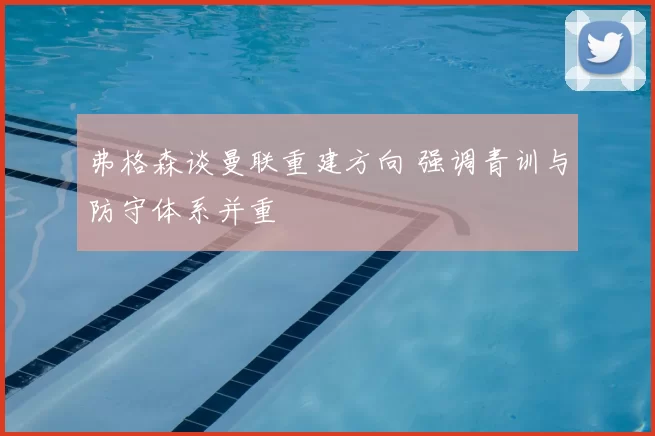 弗格森谈曼联重建方向 强调青训与防守体系并重