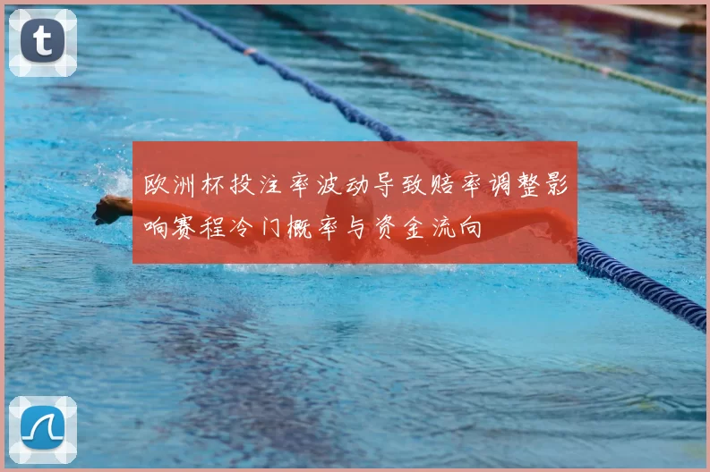 欧洲杯投注率波动导致赔率调整影响赛程冷门概率与资金流向