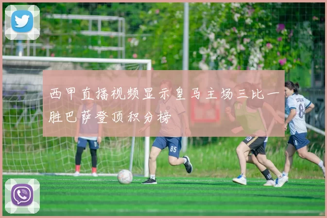 西甲直播视频显示皇马主场三比一胜巴萨登顶积分榜