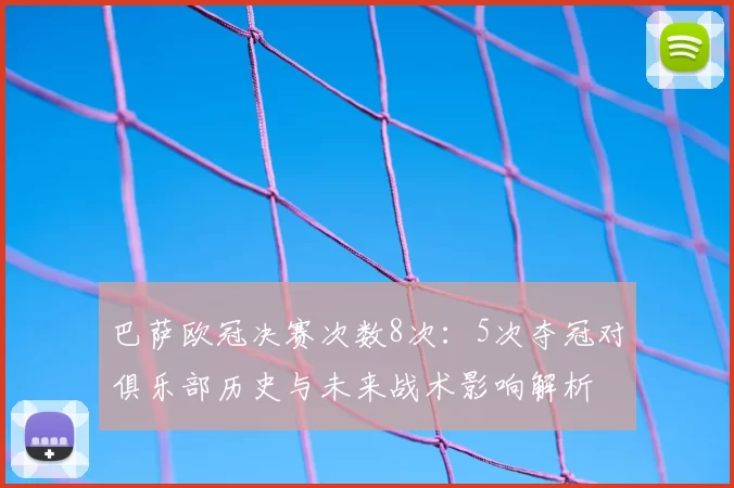 巴萨欧冠决赛次数8次:5次夺冠对俱乐部历史与未来战术影响解析