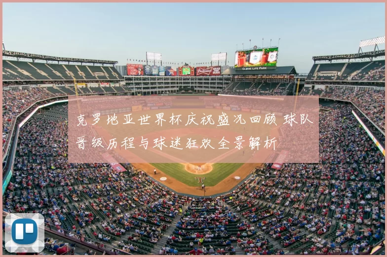 克罗地亚世界杯庆祝盛况回顾 球队晋级历程与球迷狂欢全景解析