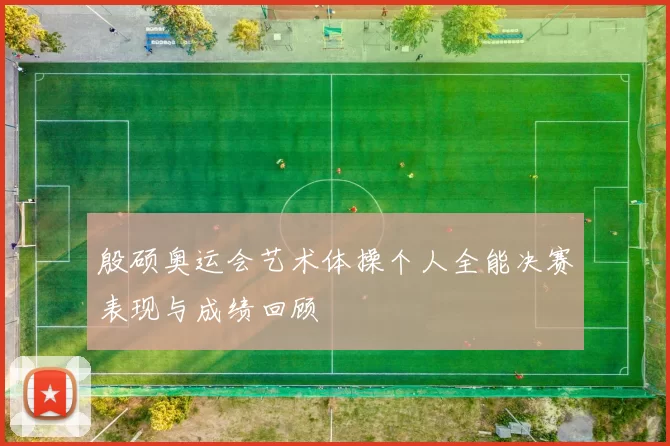 殷硕奥运会艺术体操个人全能决赛表现与成绩回顾