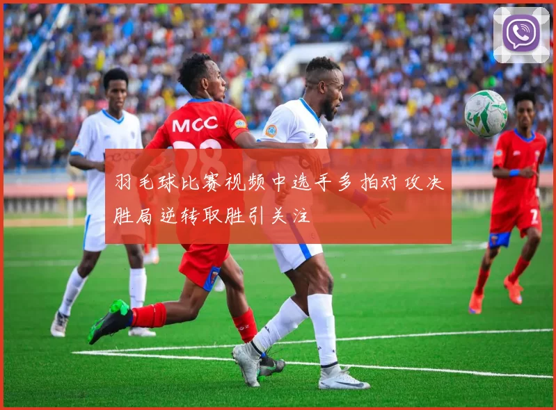 羽毛球比赛视频中选手多拍对攻决胜局逆转取胜引关注