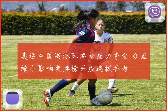 奥运中国游泳队混合接力夺金 分差缩小影响奖牌榜并成选拔参考