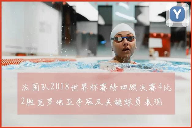 法国队2018世界杯赛绩回顾决赛4比2胜克罗地亚夺冠及关键球员表现