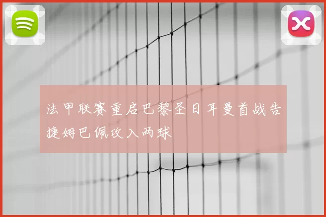 法甲联赛重启巴黎圣日耳曼首战告捷姆巴佩攻入两球
