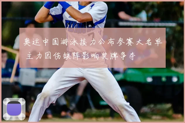 奥运中国游泳接力公布参赛大名单 主力因伤缺阵影响奖牌争夺
