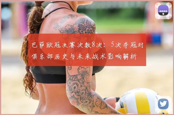 巴萨欧冠决赛次数8次：5次夺冠对俱乐部历史与未来战术影响解析