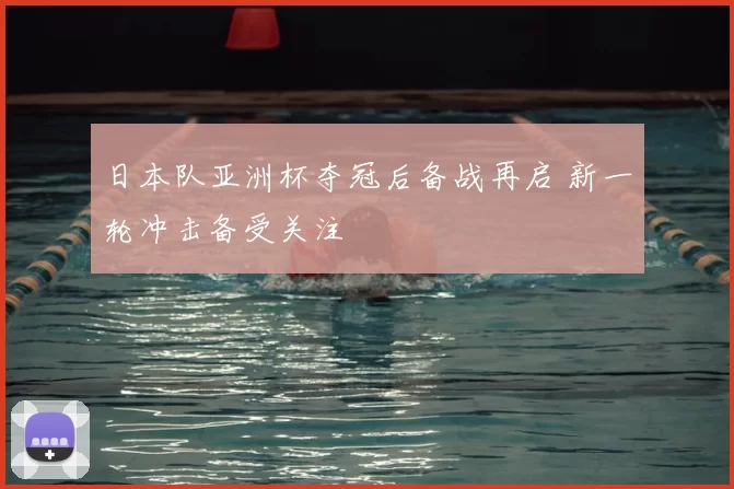 日本队亚洲杯夺冠后备战再启 新一轮冲击备受关注
