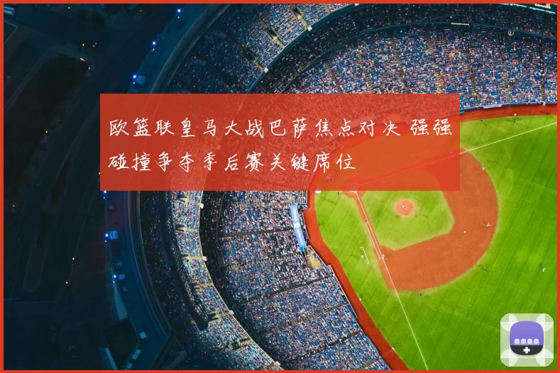 欧篮联皇马大战巴萨焦点对决 强强碰撞争夺季后赛关键席位