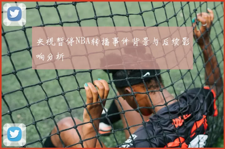 央视暂停NBA转播事件背景与后续影响分析