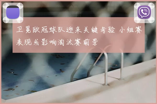 卫冕欧冠球队迎来关键考验 小组赛表现或影响淘汰赛前景