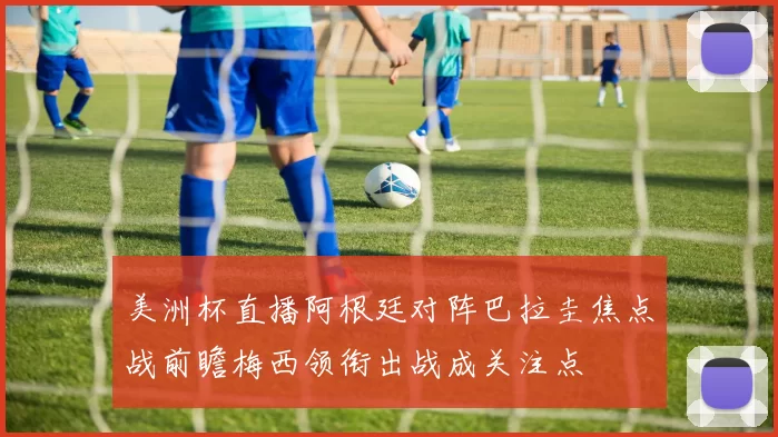 美洲杯直播阿根廷对阵巴拉圭焦点战前瞻梅西领衔出战成关注点