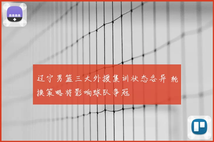 辽宁男篮三大外援集训状态各异 轮换策略将影响球队争冠