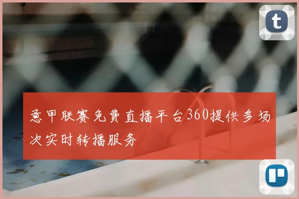 意甲联赛免费直播平台360提供多场次实时转播服务