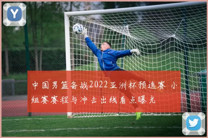 中国男篮备战2022亚洲杯预选赛 小组赛赛程与冲击出线看点曝光