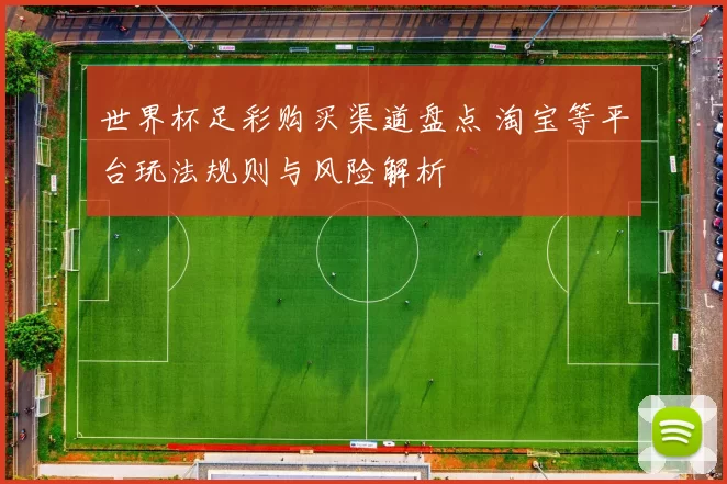 世界杯足彩购买渠道盘点 淘宝等平台玩法规则与风险解析
