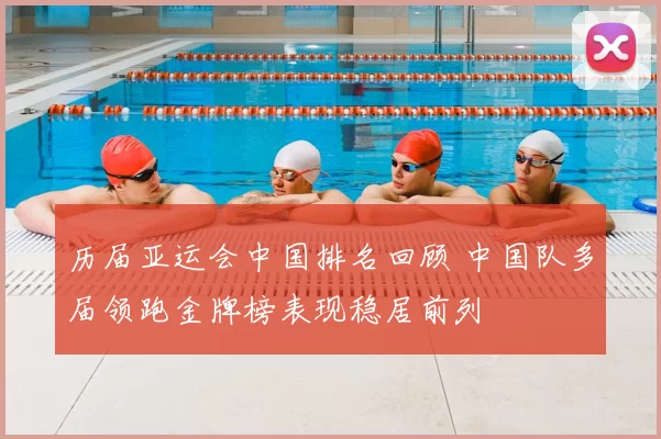 历届亚运会中国排名回顾 中国队多届领跑金牌榜表现稳居前列