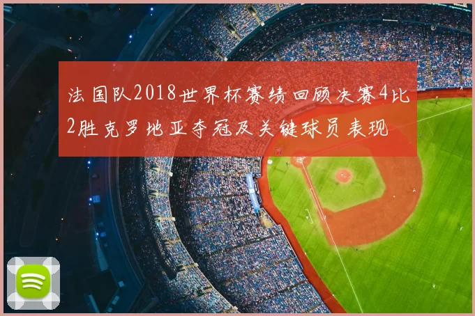 法国队2018世界杯赛绩回顾决赛4比2胜克罗地亚夺冠及关键球员表现