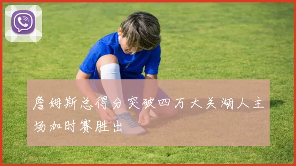 詹姆斯总得分突破四万大关湖人主场加时赛胜出