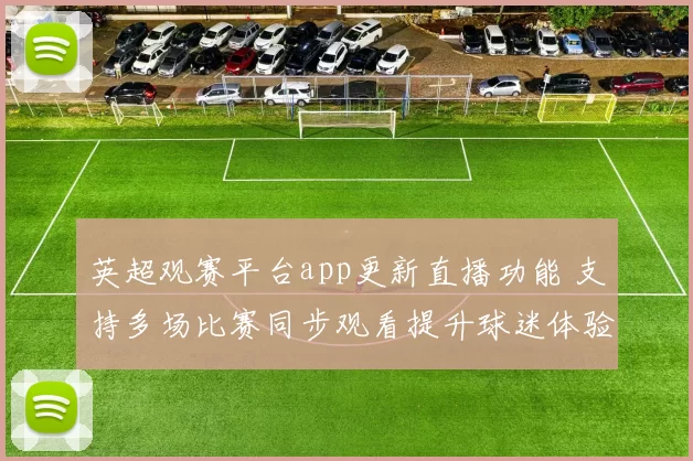 英超观赛平台app更新直播功能 支持多场比赛同步观看提升球迷体验