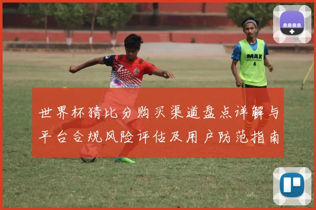 世界杯猜比分购买渠道盘点详解与平台合规风险评估及用户防范指南