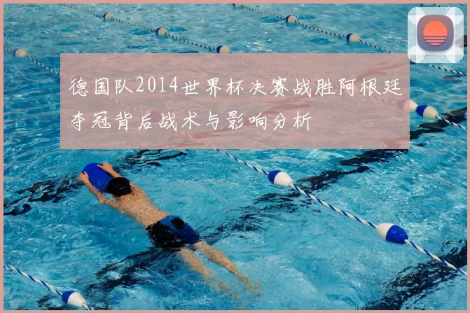 德国队2014世界杯决赛战胜阿根廷夺冠背后战术与影响分析