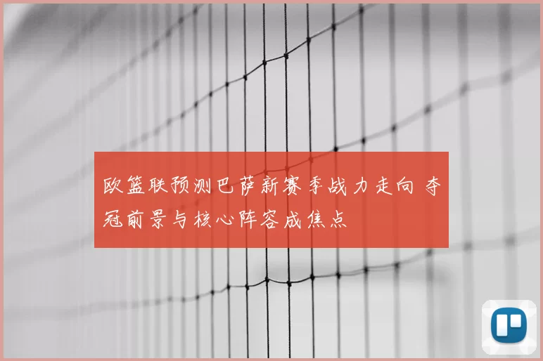 欧篮联预测巴萨新赛季战力走向 夺冠前景与核心阵容成焦点