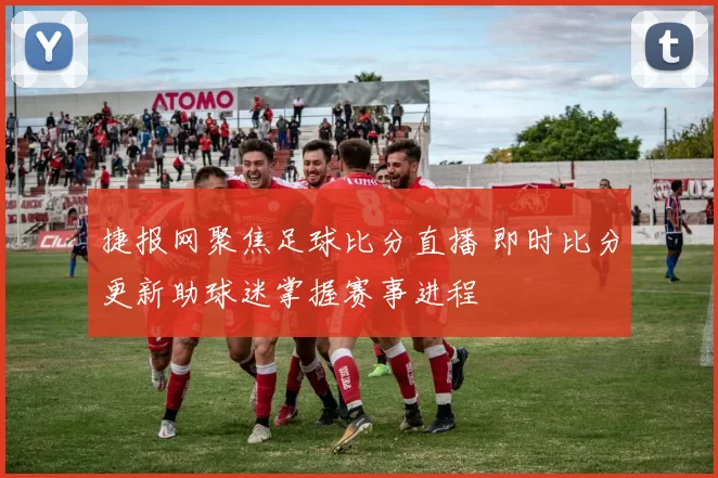 捷报网聚焦足球比分直播 即时比分更新助球迷掌握赛事进程