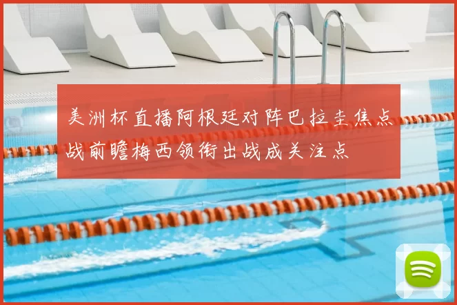 美洲杯直播阿根廷对阵巴拉圭焦点战前瞻梅西领衔出战成关注点