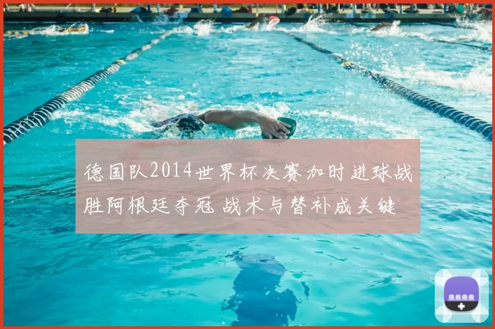 德国队2014世界杯决赛加时进球战胜阿根廷夺冠 战术与替补成关键