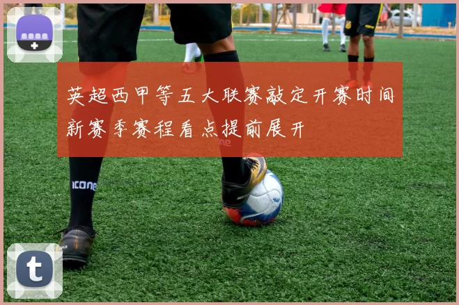 英超西甲等五大联赛敲定开赛时间新赛季赛程看点提前展开