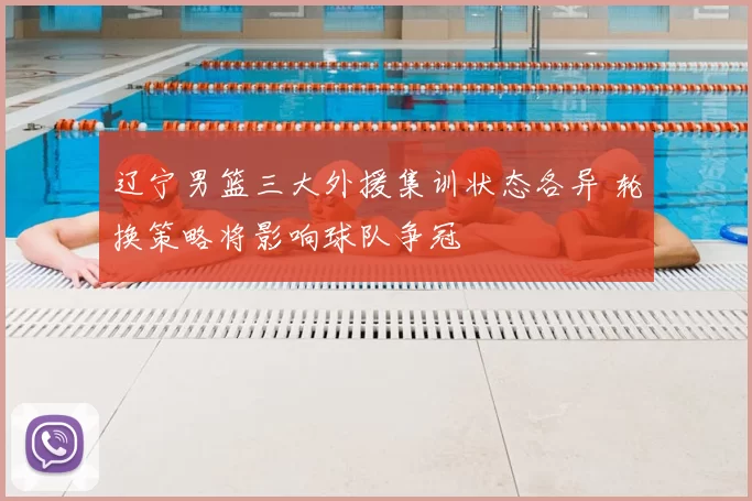 辽宁男篮三大外援集训状态各异 轮换策略将影响球队争冠