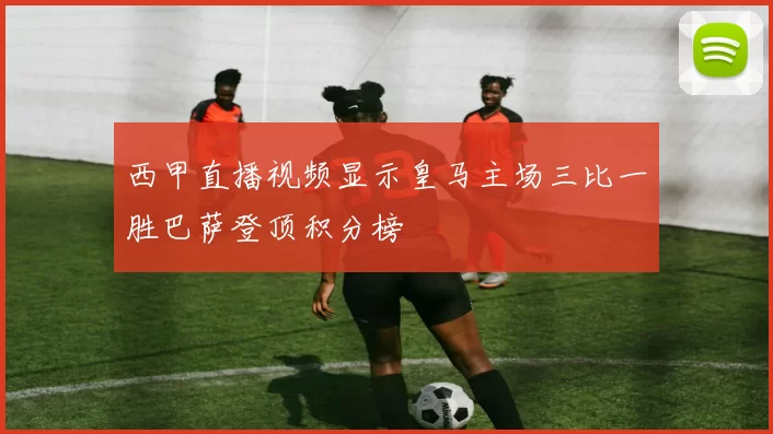 西甲直播视频显示皇马主场三比一胜巴萨登顶积分榜