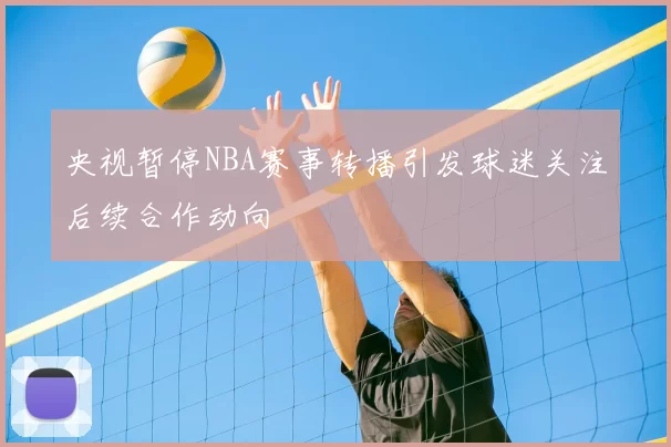 央视暂停NBA赛事转播引发球迷关注后续合作动向