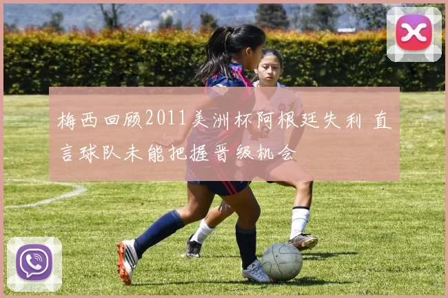 梅西回顾2011美洲杯阿根廷失利 直言球队未能把握晋级机会