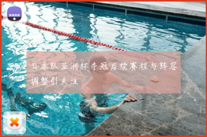 日本队亚洲杯夺冠后续赛程与阵容调整引关注