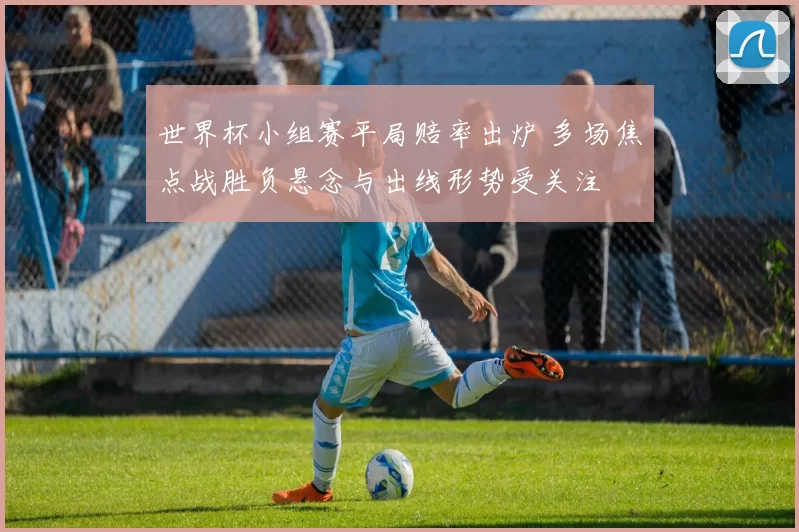 世界杯小组赛平局赔率出炉 多场焦点战胜负悬念与出线形势受关注