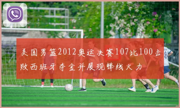 美国男篮2012奥运决赛107比100击败西班牙夺金并展现锋线火力