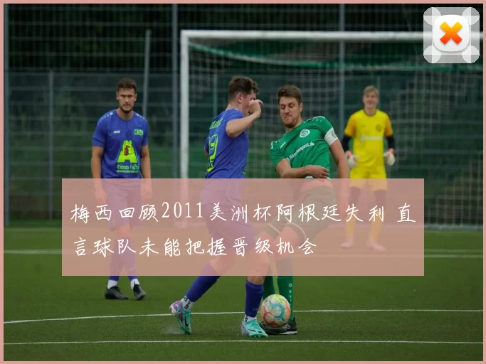 梅西回顾2011美洲杯阿根廷失利 直言球队未能把握晋级机会