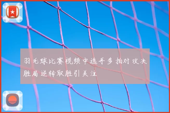 羽毛球比赛视频中选手多拍对攻决胜局逆转取胜引关注