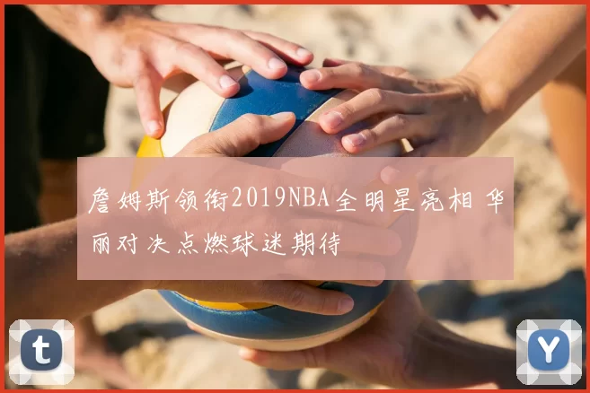 詹姆斯领衔2019NBA全明星亮相 华丽对决点燃球迷期待