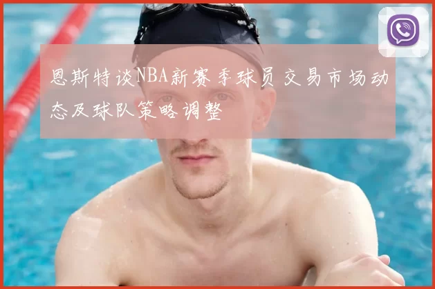 恩斯特谈NBA新赛季球员交易市场动态及球队策略调整